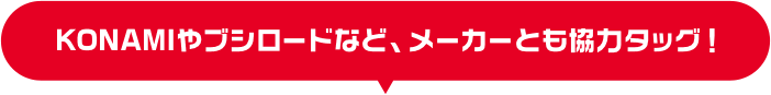 KONAMIやブシロードなど、メーカーとも協力タッグ！