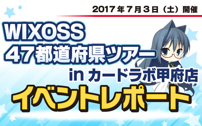 【イベントレポート:WIXOSS】47都道府県ツアー ～まだ見ぬあの子へ 2017～inカードラボ甲府店　開催！！！